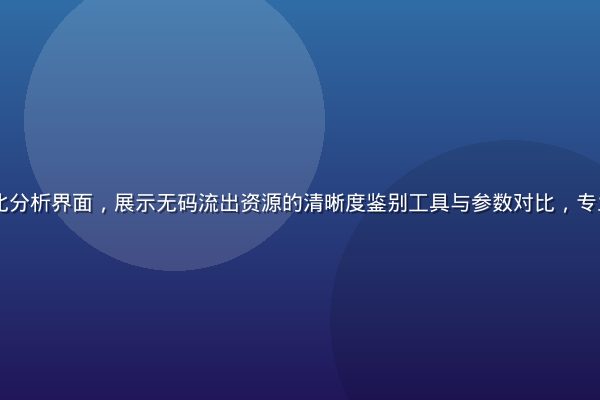 视频画质对比分析界面，展示无码流出资源的清晰度鉴别工具与参数对比，专业橙色调UI